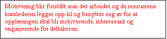 Tekstboks: Motivering blir forsttt som det arbeidet og de ressursene kurslederen legger opp til og benytter seg av for at opplringen skal bli motiverende, interessant og engasjerende for deltakeren.

